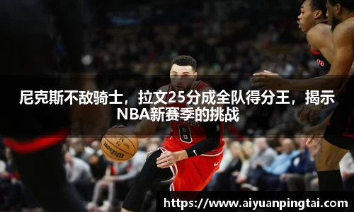 尼克斯不敌骑士，拉文25分成全队得分王，揭示NBA新赛季的挑战