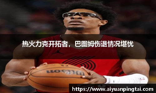 热火力克开拓者，巴图姆伤退情况堪忧