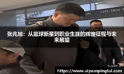 张兆旭：从篮球新星到职业生涯的辉煌征程与未来展望