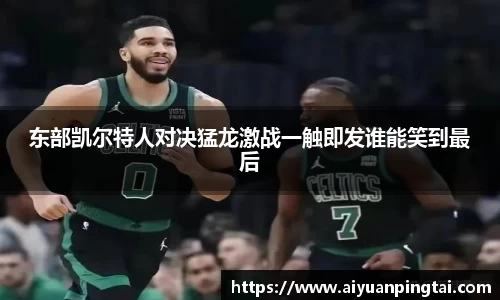东部凯尔特人对决猛龙激战一触即发谁能笑到最后