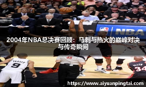 2004年NBA总决赛回顾：马刺与热火的巅峰对决与传奇瞬间