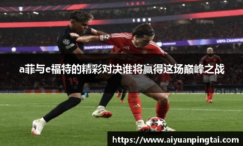 a菲与e福特的精彩对决谁将赢得这场巅峰之战