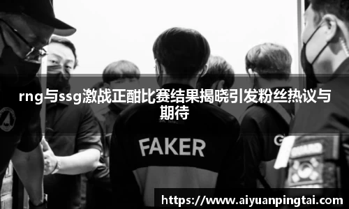 rng与ssg激战正酣比赛结果揭晓引发粉丝热议与期待