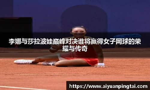李娜与莎拉波娃巅峰对决谁将赢得女子网球的荣耀与传奇