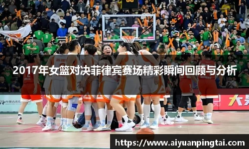 2017年女篮对决菲律宾赛场精彩瞬间回顾与分析