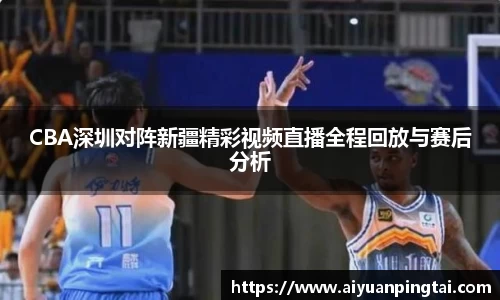 CBA深圳对阵新疆精彩视频直播全程回放与赛后分析
