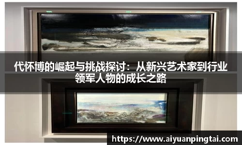 代怀博的崛起与挑战探讨：从新兴艺术家到行业领军人物的成长之路