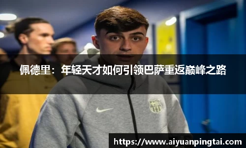 佩德里：年轻天才如何引领巴萨重返巅峰之路