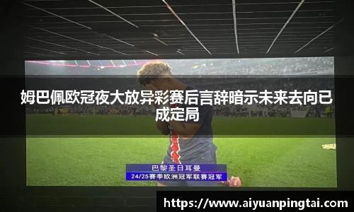 姆巴佩欧冠夜大放异彩赛后言辞暗示未来去向已成定局