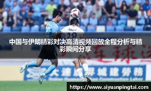 中国与伊朗精彩对决高清视频回放全程分析与精彩瞬间分享