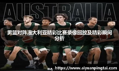 男篮对阵澳大利亚精彩比赛录像回放及精彩瞬间分析