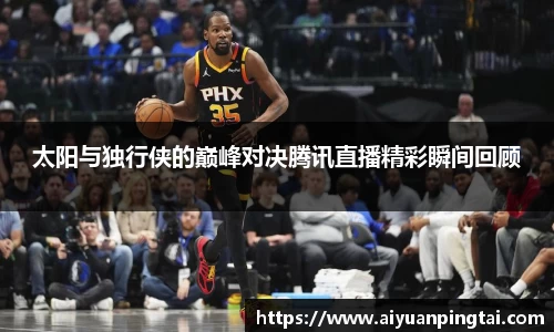 太阳与独行侠的巅峰对决腾讯直播精彩瞬间回顾