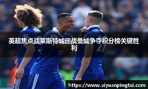 英超焦点战莱斯特城迎战曼城争夺积分榜关键胜利