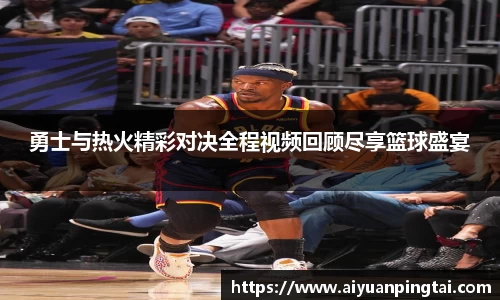 勇士与热火精彩对决全程视频回顾尽享篮球盛宴