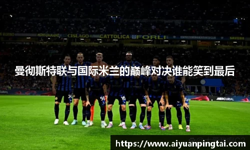 曼彻斯特联与国际米兰的巅峰对决谁能笑到最后