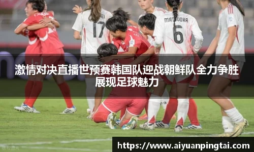 谈球吧激情对决直播世预赛韩国队迎战朝鲜队全力争胜展现足球魅力